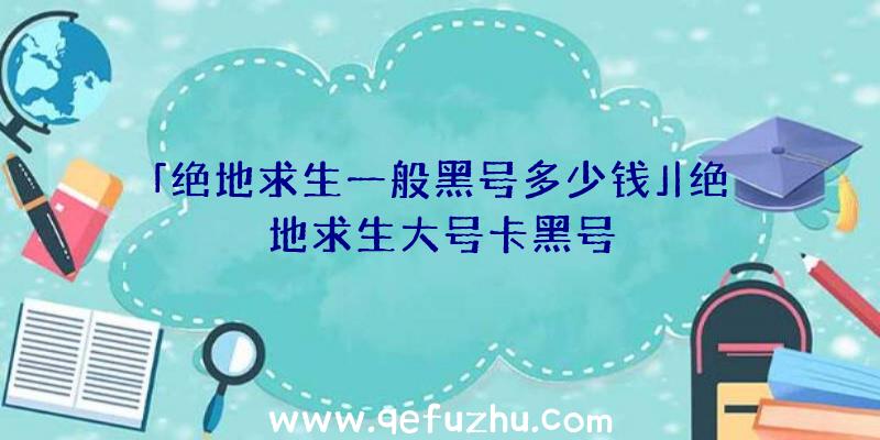 「绝地求生一般黑号多少钱」|绝地求生大号卡黑号